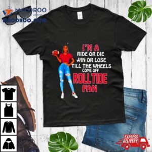 Roll Tide Supermodel Football I M A Ride Or Die Win Or Lose Till The Wheels Come Off Roll Tide Fan Tshirt