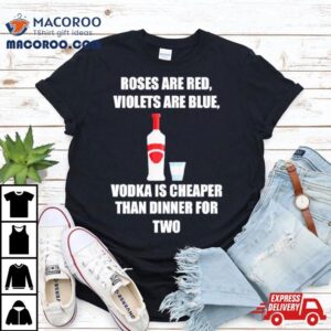 Roses Are Red Violets Are Blue Vodka Is Cheaper Than Dinner For Two Tshirt