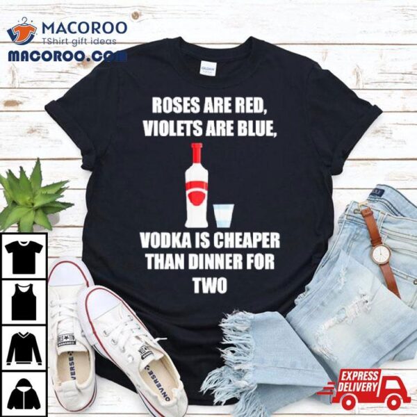 Roses Are Red Violets Are Blue Vodka Is Cheaper Than Dinner For Two T Shirt