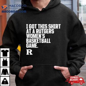 Rutgers Scarlet Knights I Got This Shirt At A Rutgers Women’s Basketball Game Shirt