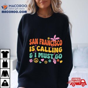 San Francisco Is Calling And I Must Go Tshirt