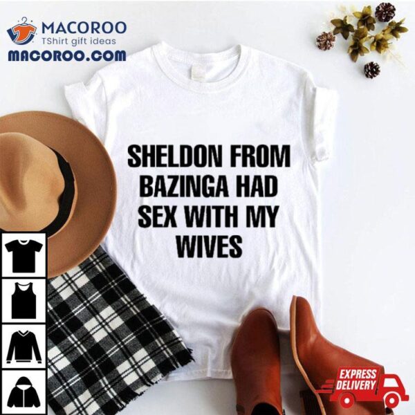 Sheldon From Bazinga Had Sex With My Wives T Shirt