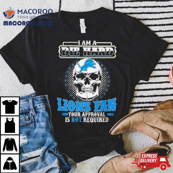 Skull I Am Die Hard Detroit Lions Fan Your Approval Is Not Required Shirt