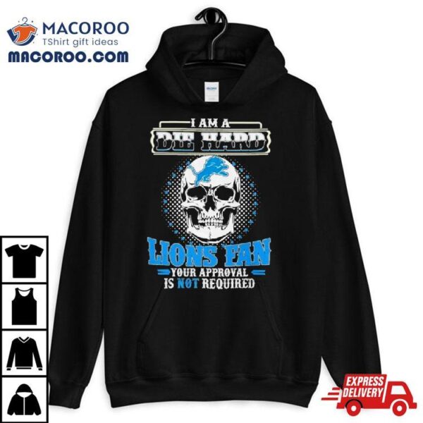 Skull I Am Die Hard Detroit Lions Fan Your Approval Is Not Required Shirt