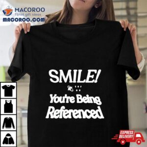 Smile You Re Being Referenced Tshirt