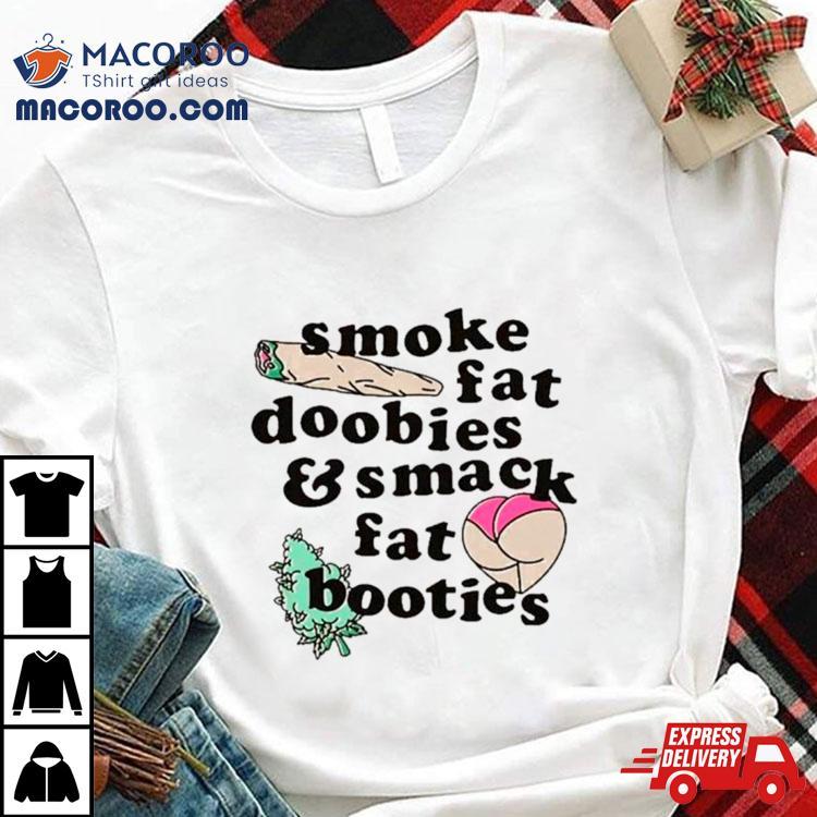 Smoke Fat Doobies And Smack Fat Booties Shirt Smoke Fat Doobies And Smack Fat Booties Shirt