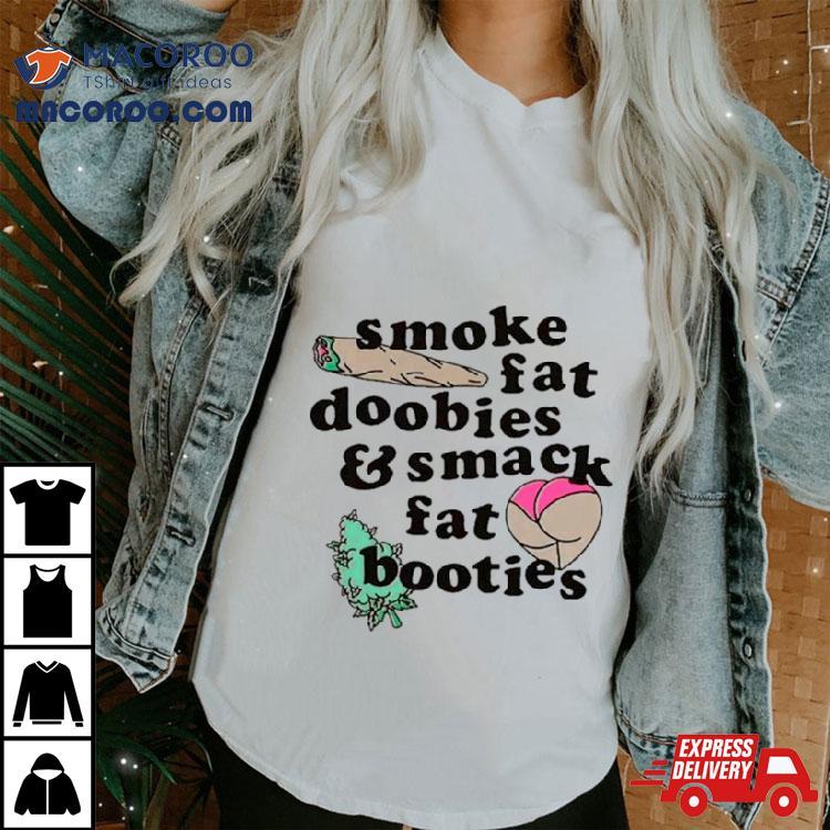 Smoke Fat Doobies And Smack Fat Booties Shirt Smoke Fat Doobies And Smack Fat Booties Shirt
