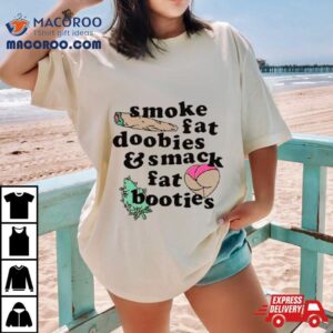 Smoke Fat Doobies And Smack Fat Booties Shirt 3 Smoke Fat Doobies And Smack Fat Booties Tshirt