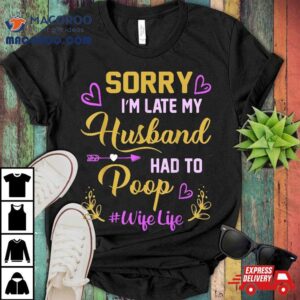 Sorry I’m Late My Husband Had To Poop Funny Design For Wife Shirt