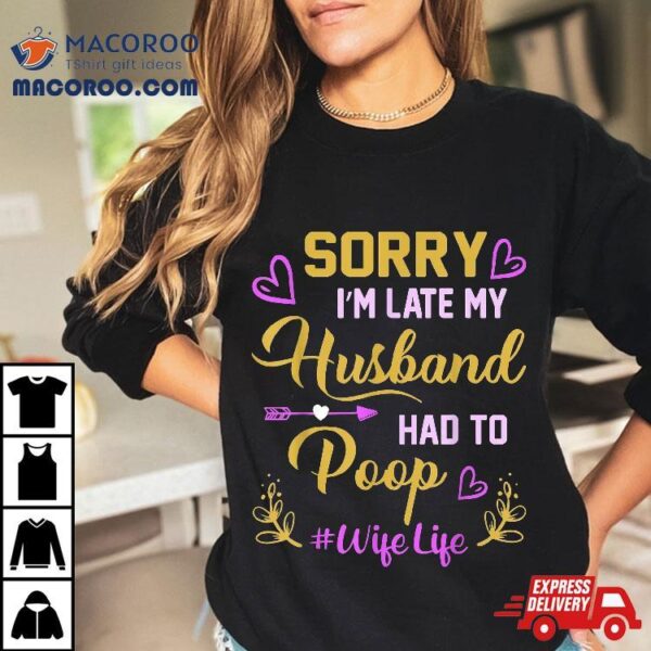 Sorry I’m Late My Husband Had To Poop Funny Design For Wife Shirt