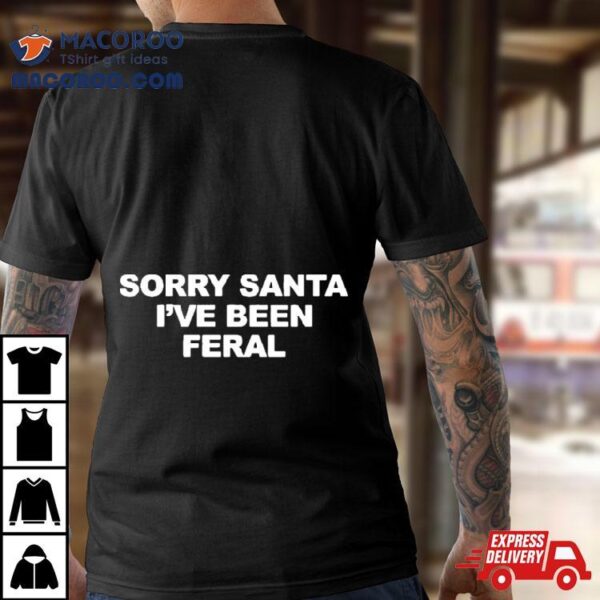 Sorry Santa I’ve Been Feral Shirt