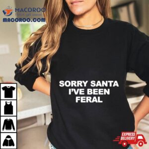 Sorry Santa I Ve Been Feral Tshirt