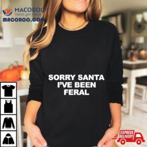 Sorry Santa I Ve Been Feral Tshirt