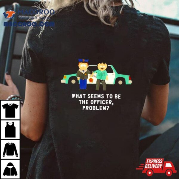 South Park What Seems To Be The Officer Problem Shirt