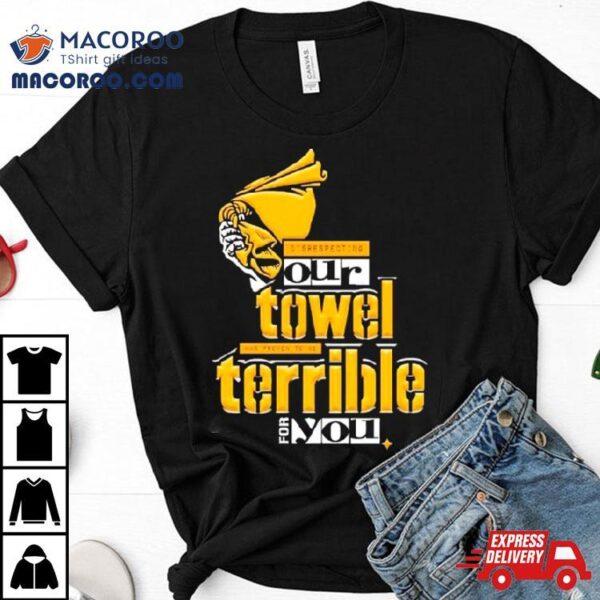 Steelers Disrespecting Our Towel Has Proven To Be Terrible T Shirt