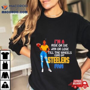 Steelers Supermodel Football I M A Ride Or Die Win Or Lose Till The Wheels Come Off Steelers Fan Tshirt