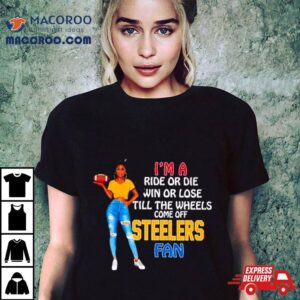 Steelers Supermodel Football I M A Ride Or Die Win Or Lose Till The Wheels Come Off Steelers Fan Tshirt