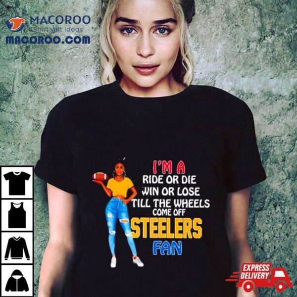 Steelers Supermodel Football I’m A Ride Or Die Win Or Lose Till The Wheels Come Off Steelers Fan Shirt