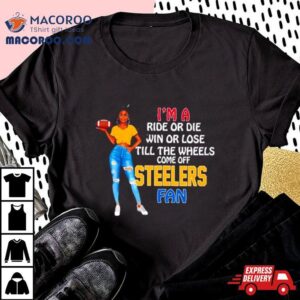 Steelers Supermodel Football I M A Ride Or Die Win Or Lose Till The Wheels Come Off Steelers Fan Tshirt