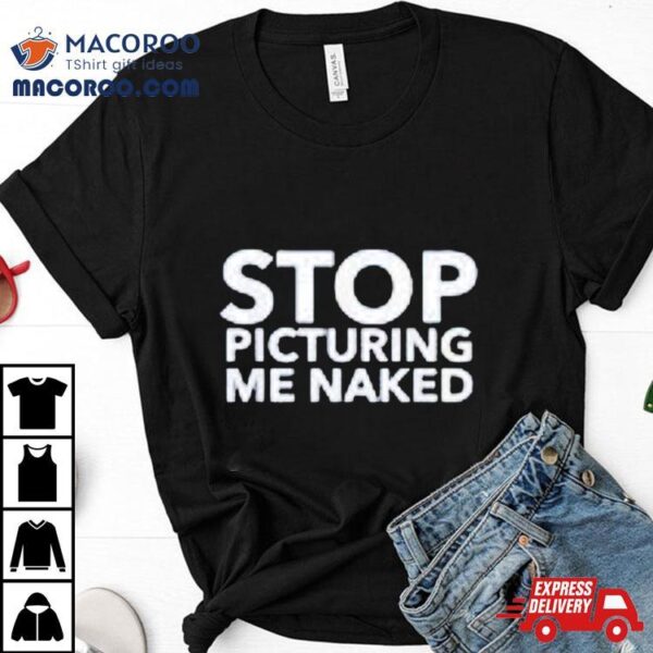 Stop Picturing Me Naked Shirt