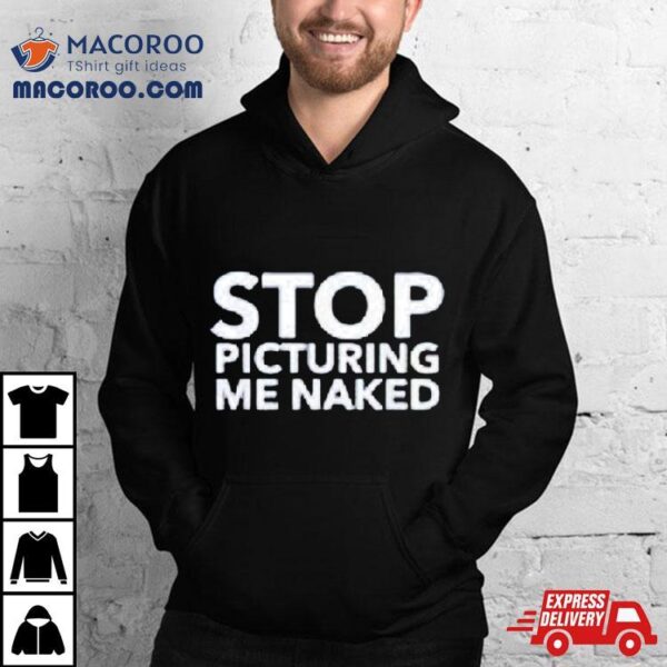 Stop Picturing Me Naked Shirt