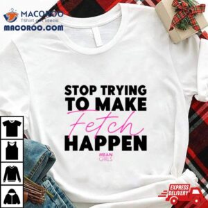 Stop Trying To Make Fetch Happen Tshirt