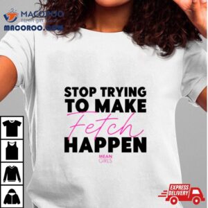 Stop Trying To Make Fetch Happen Tshirt