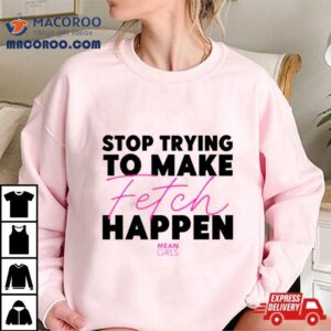 Stop Trying To Make Fetch Happen Tshirt