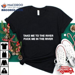 Take Me To The River Fuck Me In The Water Shirt