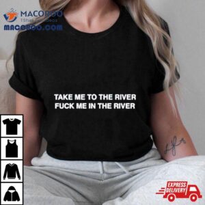 Take Me To The River Fuck Me In The Water Tshirt