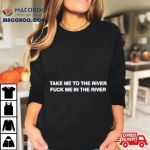 Take Me To The River Fuck Me In The Water Tshirt