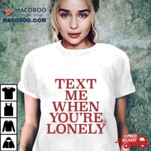 Text Me When You Re Lonely Tshirt