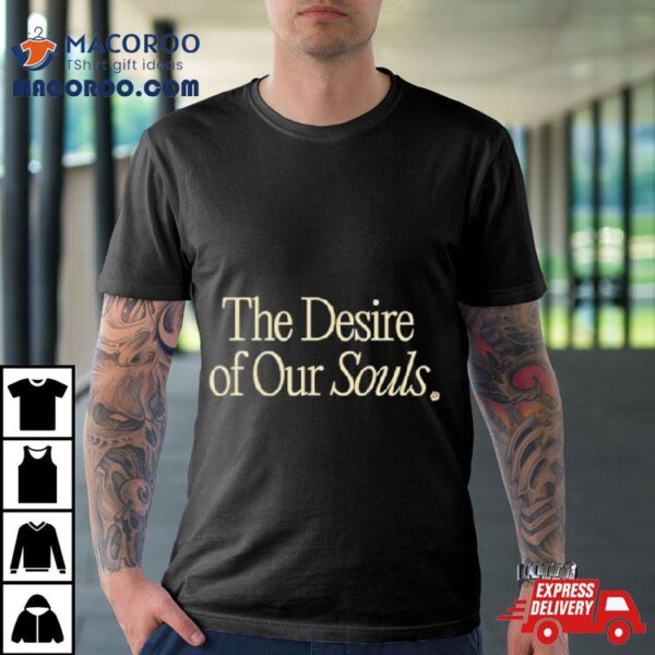 The Desire Of Our Souls Make Life Better Shirt