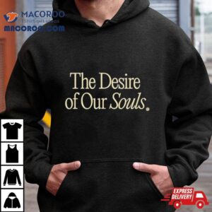 The Desire Of Our Souls Make Life Better Tshirt