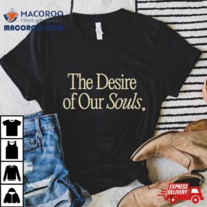 The Desire Of Our Souls Make Life Better Tshirt