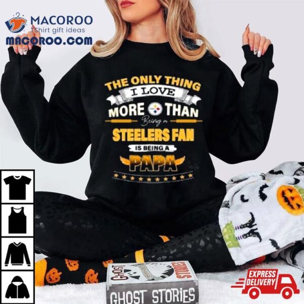 The Only Thing I Love More Than Being A Pittsburgh Steelers Fan Is Being A Papa Shirt