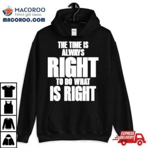 The Time Is Always Right To Do What Is Righ Tshirt