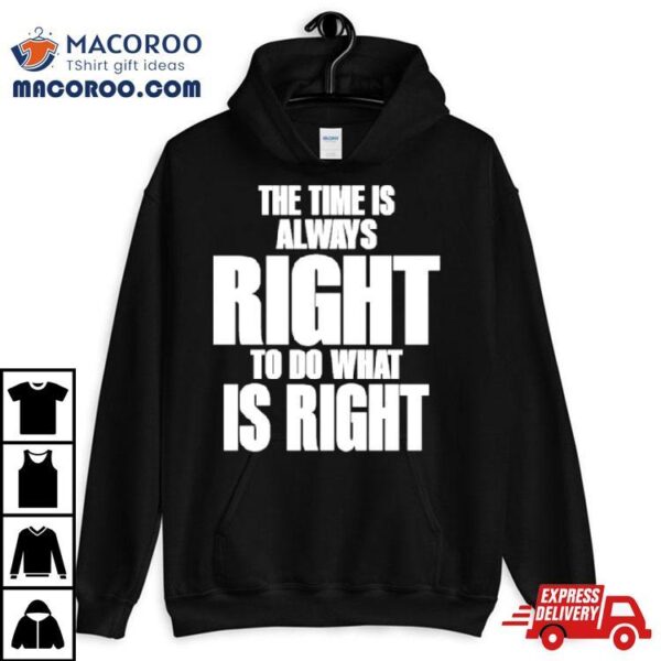 The Time Is Always Right To Do What Is Right Shirt