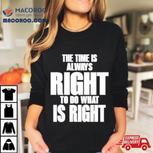 The Time Is Always Right To Do What Is Righ Tshirt