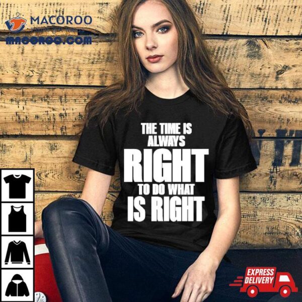 The Time Is Always Right To Do What Is Right Shirt