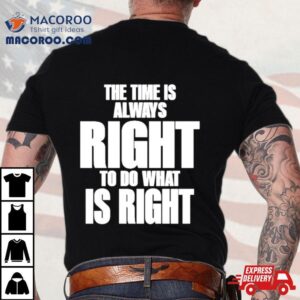 The Time Is Always Right To Do What Is Righ Tshirt