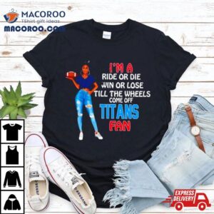 Titans Supermodel Football I M A Ride Or Die Win Or Lose Till The Wheels Come Off Titans Fan Tshirt