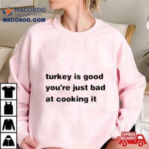 Turkey Is Good You’re Just Bad At Cooking It T Shirt
