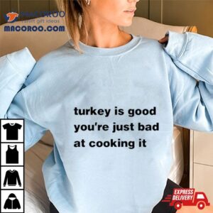 Turkey Is Good You’re Just Bad At Cooking It T Shirt