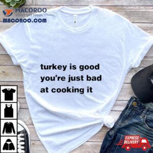 Turkey Is Good You Re Just Bad At Cooking It Tshirt