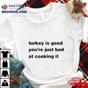 Turkey Is Good You Re Just Bad At Cooking It Tshirt