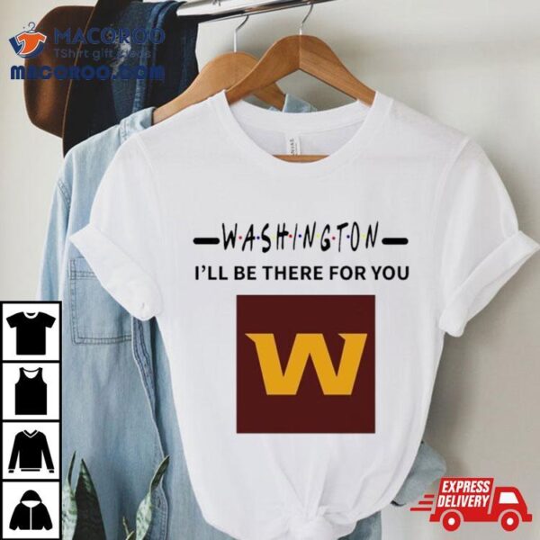 Washington Commanders I’ll Be There For You Shirt