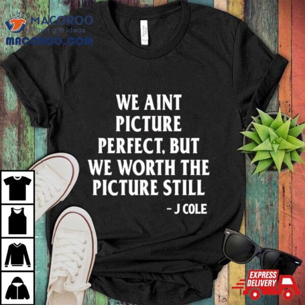 We Ain’t Picture Perfect But We Worth The Picture Still J Cole T Shirt