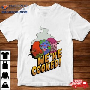 We Re Cooked Tshirt