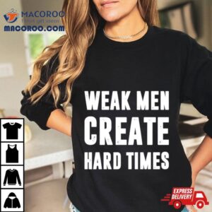 Weak Men Create Hard Times Shirt